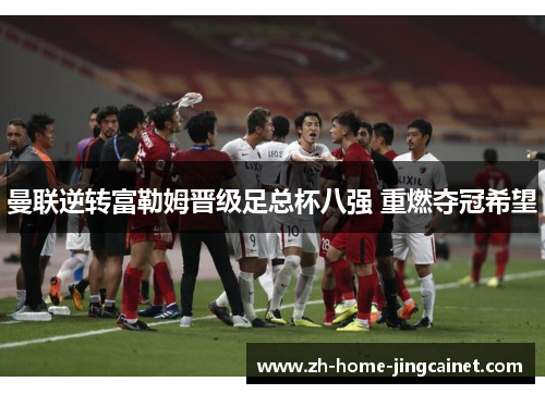 曼联逆转富勒姆晋级足总杯八强 重燃夺冠希望