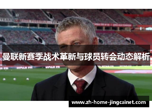 曼联新赛季战术革新与球员转会动态解析